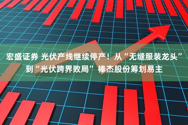 宏盛证券 光伏产线继续停产！从“无缝服装龙头”到“光伏跨界败局” 棒杰股份筹划易主