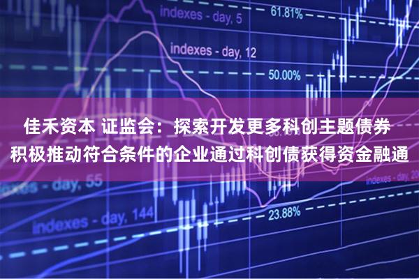 佳禾资本 证监会：探索开发更多科创主题债券 积极推动符合条件的企业通过科创债获得资金融通