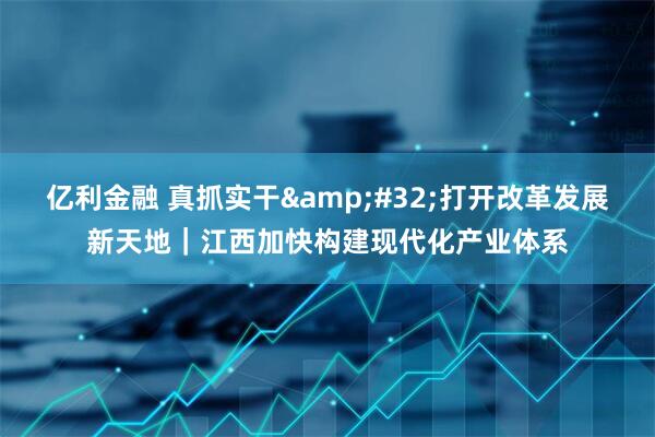 亿利金融 真抓实干&#32;打开改革发展新天地｜江西加快构建现代化产业体系