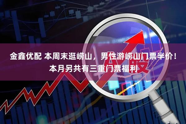 金鑫优配 本周末逛崂山，男性游崂山门票半价！本月另共有三重门票福利