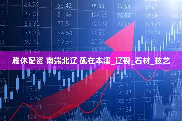 雅休配资 南端北辽 砚在本溪_辽砚_石材_技艺