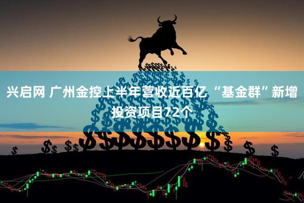 兴启网 广州金控上半年营收近百亿 “基金群”新增投资项目72个