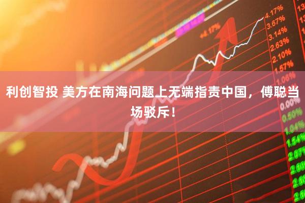 利创智投 美方在南海问题上无端指责中国，傅聪当场驳斥！