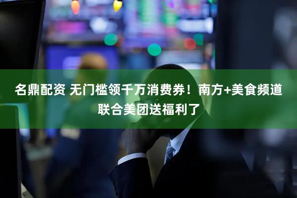 名鼎配资 无门槛领千万消费券！南方+美食频道联合美团送福利了