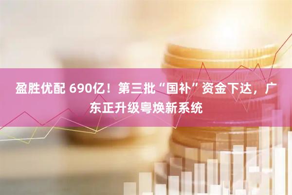 盈胜优配 690亿！第三批“国补”资金下达，广东正升级粤焕新系统