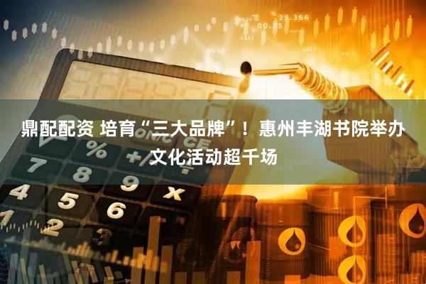 鼎配配资 培育“三大品牌”！惠州丰湖书院举办文化活动超千场