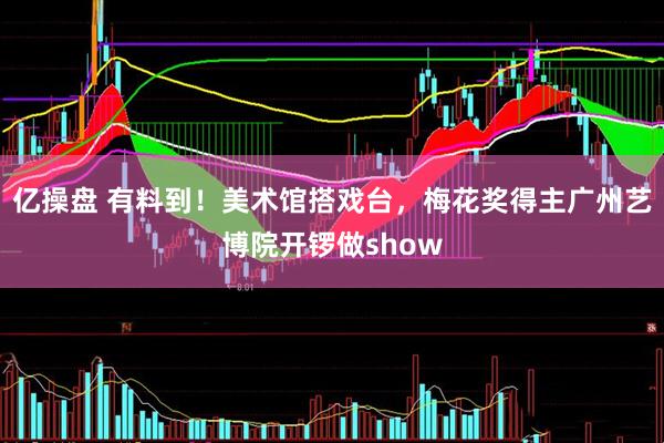 亿操盘 有料到！美术馆搭戏台，梅花奖得主广州艺博院开锣做show
