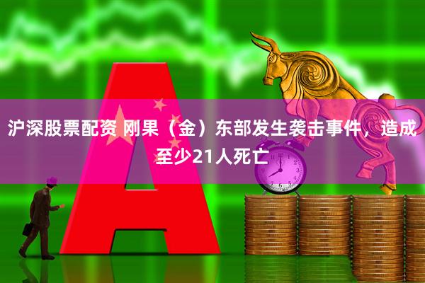 沪深股票配资 刚果（金）东部发生袭击事件，造成至少21人死亡
