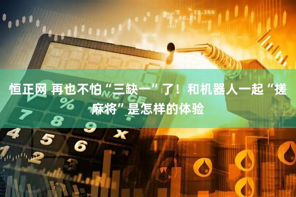 恒正网 再也不怕“三缺一”了！和机器人一起“搓麻将”是怎样的体验