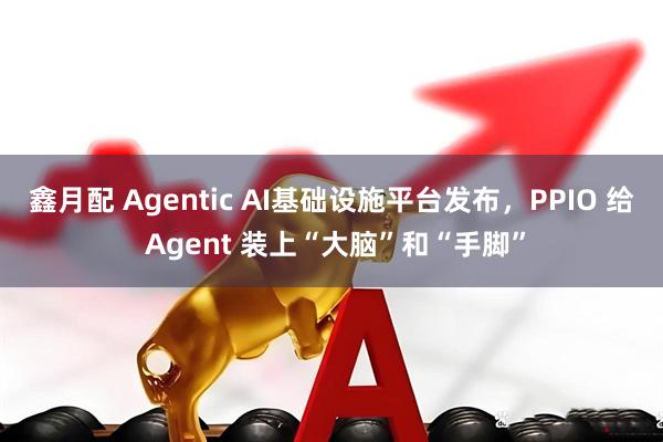 鑫月配 Agentic AI基础设施平台发布，PPIO 给 Agent 装上“大脑”和“手脚”