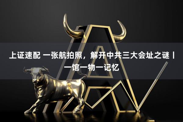 上证速配 一张航拍照，解开中共三大会址之谜丨一馆一物一记忆