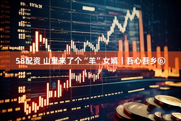 58配资 山里来了个“羊”女婿｜吾心吾乡⑥