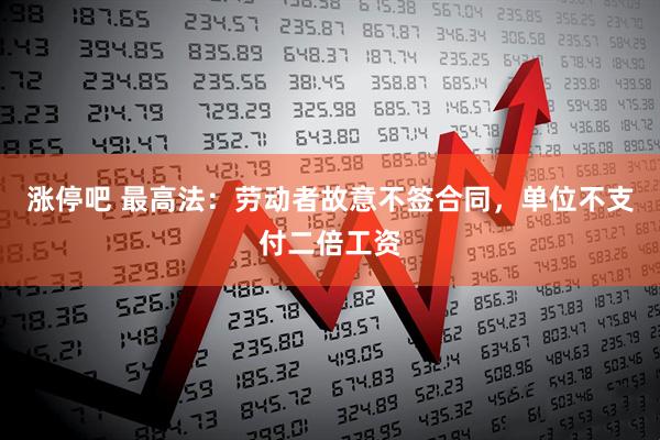 涨停吧 最高法：劳动者故意不签合同，单位不支付二倍工资