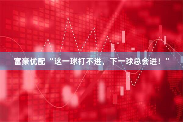 富豪优配 “这一球打不进，下一球总会进！”