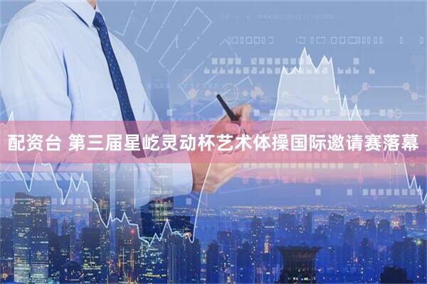 配资台 第三届星屹灵动杯艺术体操国际邀请赛落幕