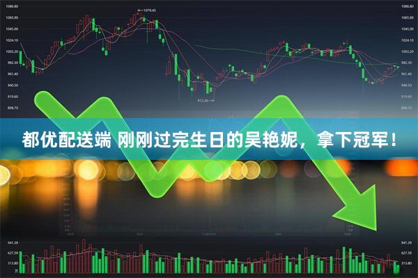 都优配送端 刚刚过完生日的吴艳妮，拿下冠军！