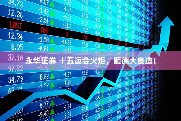 永华证券 十五运会火炬，顺德大良造！