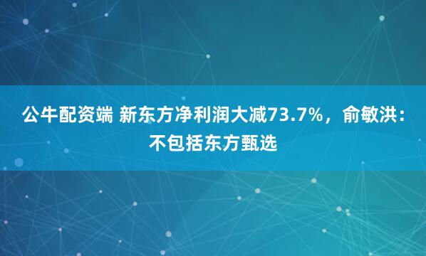 公牛配资端 新东方净利润大减73.7%，俞敏洪：不包括东方甄选